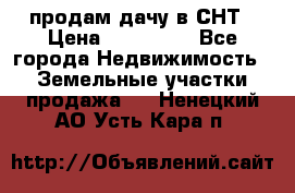 продам дачу в СНТ › Цена ­ 500 000 - Все города Недвижимость » Земельные участки продажа   . Ненецкий АО,Усть-Кара п.